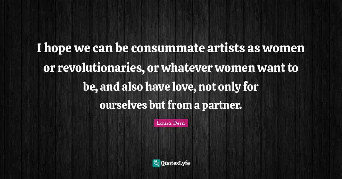 I hope we can be consummate artists as women or revolutionaries, or whatever women want to be, and also have love, not only for ourselves but from a partner.