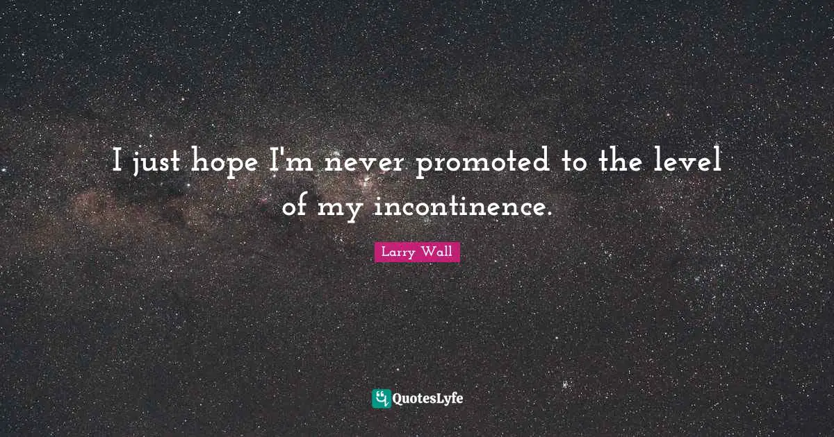 I just hope I'm never promoted to the level of my incontinence.