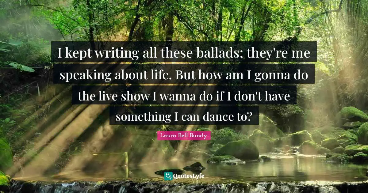 I kept writing all these ballads; they're me speaking about life. But how am I gonna do the live show I wanna do if I don't have something I can dance to?