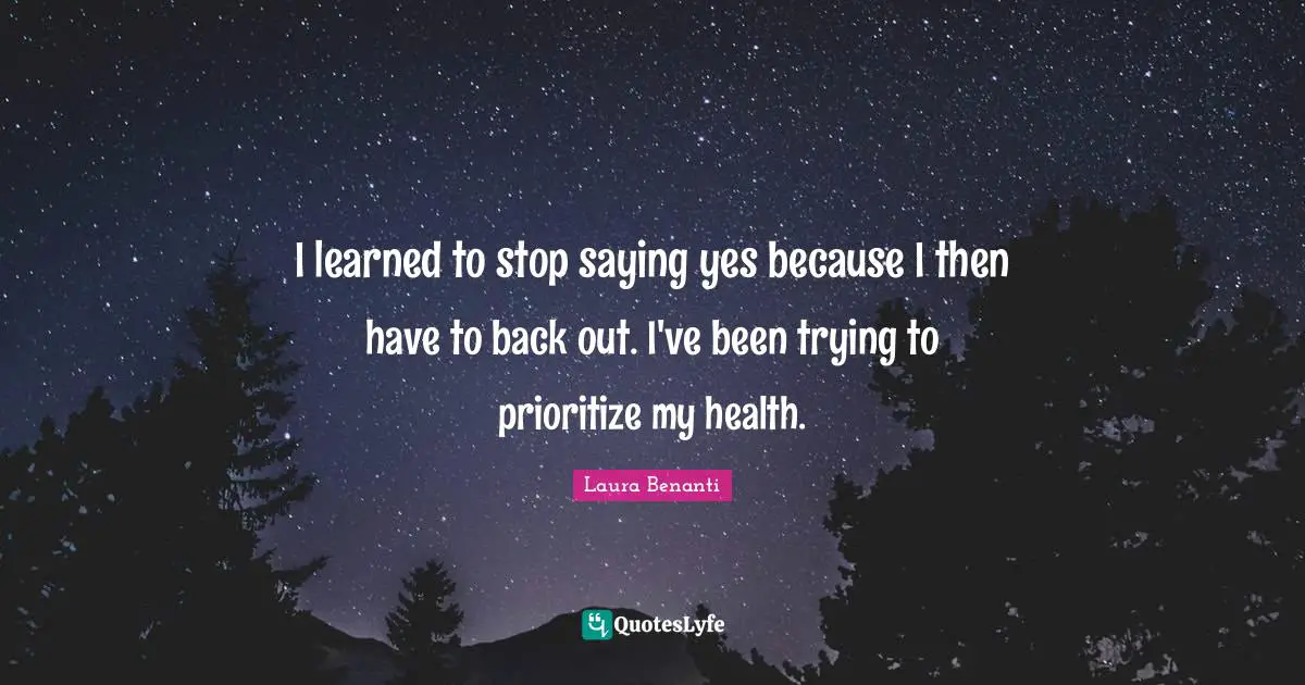 I learned to stop saying yes because I then have to back out. I've been trying to prioritize my health.