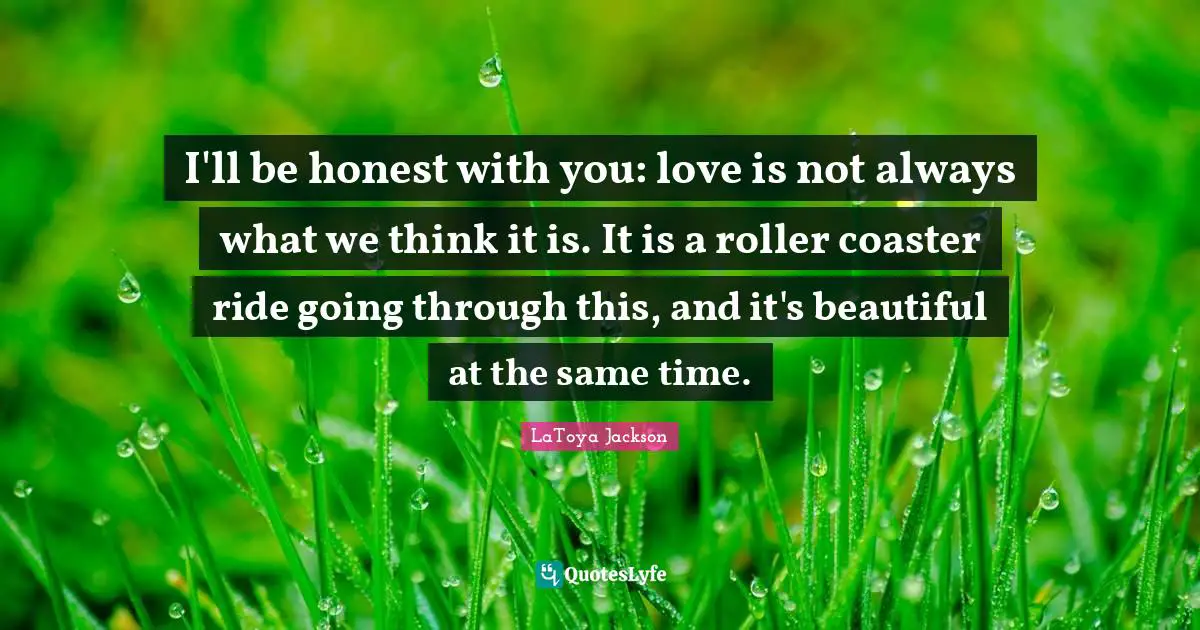 I'll be honest with you: love is not always what we think it is. It is a roller coaster ride going through this, and it's beautiful at the same time.