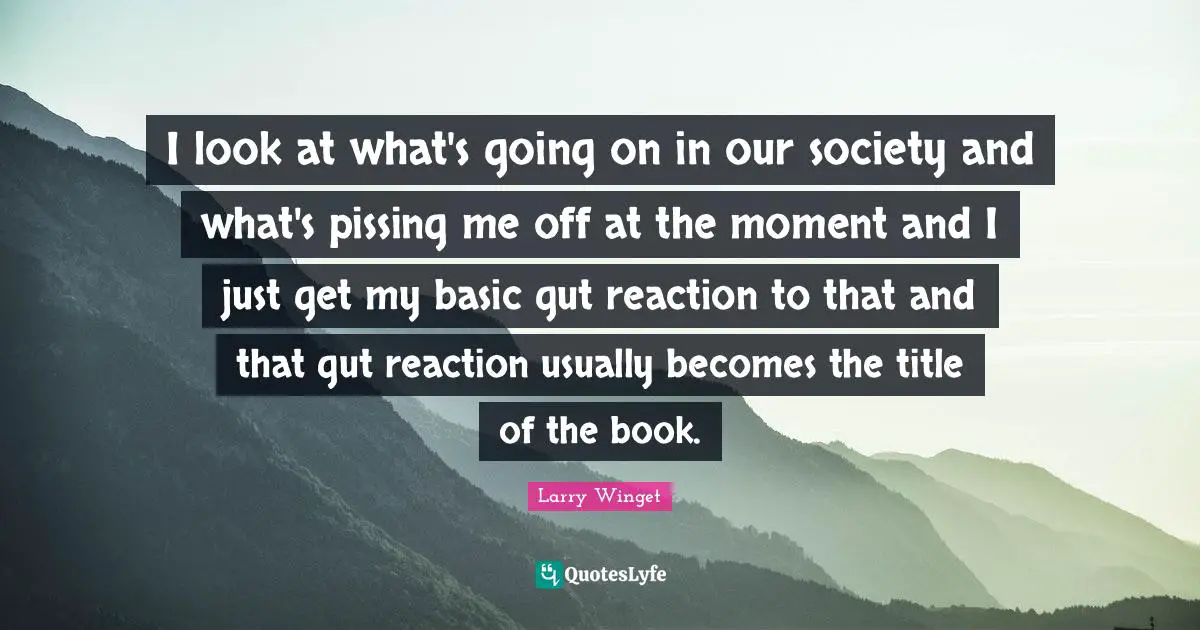 Larry Winget Quotes: "I look at what's going on in our society and what's pissing me off at the moment and I just get my basic gut reaction to that and that gut reaction usually becomes the title of the book."