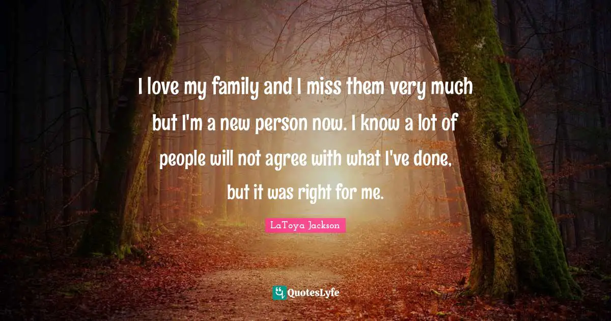 I love my family and I miss them very much but I'm a new person now. I know a lot of people will not agree with what I've done, but it was right for me.