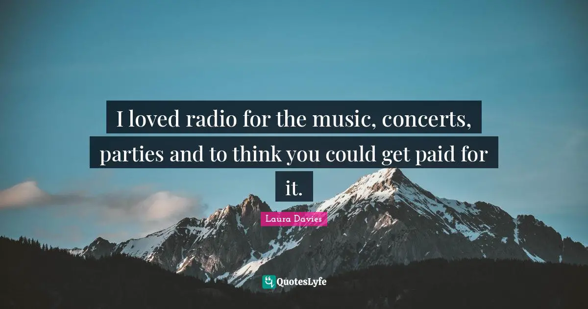 I loved radio for the music, concerts, parties and to think you could get paid for it.