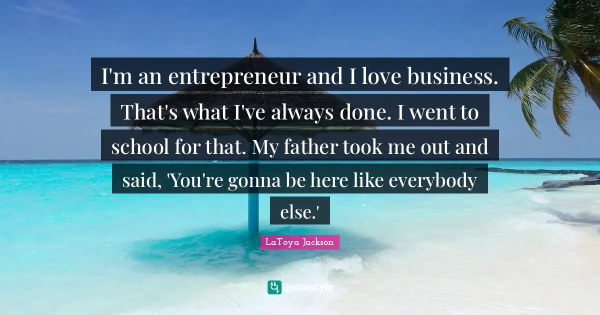 I'm an entrepreneur and I love business. That's what I've always done. I went to school for that. My father took me out and said, 'You're gonna be here like everybody else.'