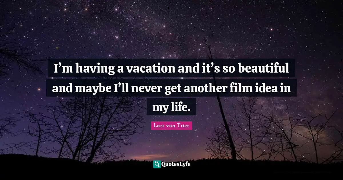Lars Von Trier Quotes: "I’m having a vacation and it’s so beautiful and maybe I’ll never get another film idea in my life."