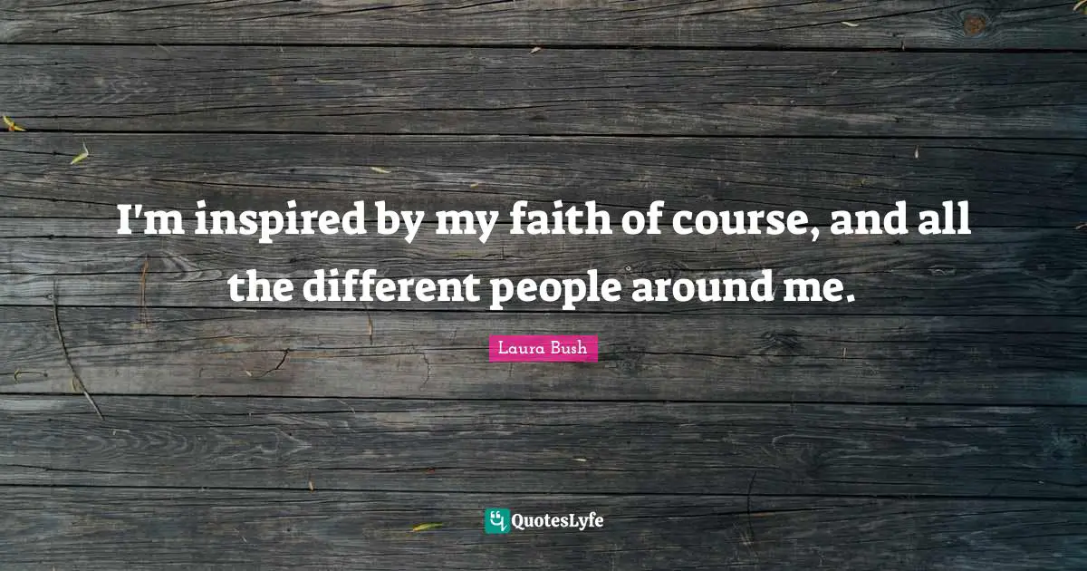 I'm inspired by my faith of course, and all the different people around me.