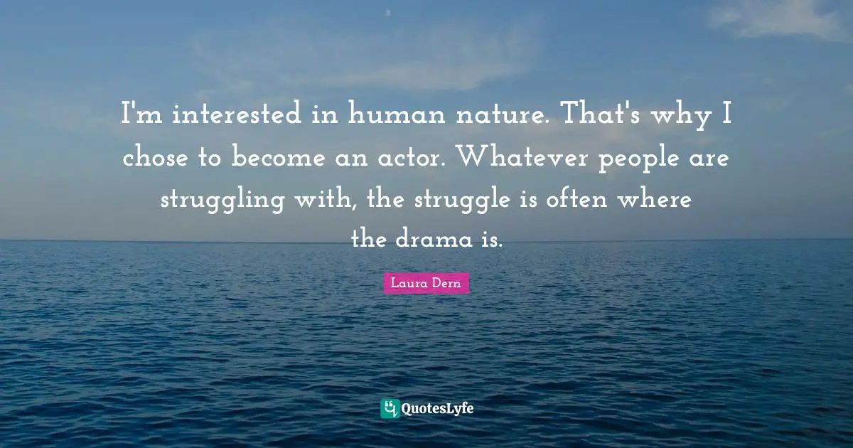 I'm interested in human nature. That's why I chose to become an actor. Whatever people are struggling with, the struggle is often where the drama is.