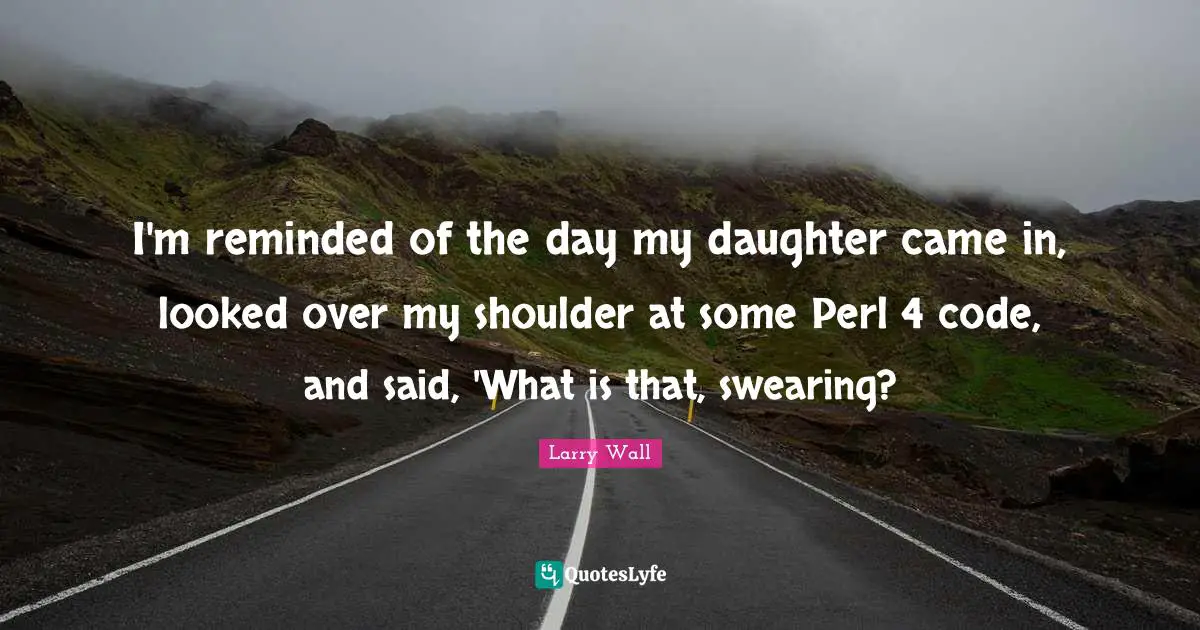 I'm reminded of the day my daughter came in, looked over my shoulder at some Perl 4 code, and said, 'What is that, swearing?