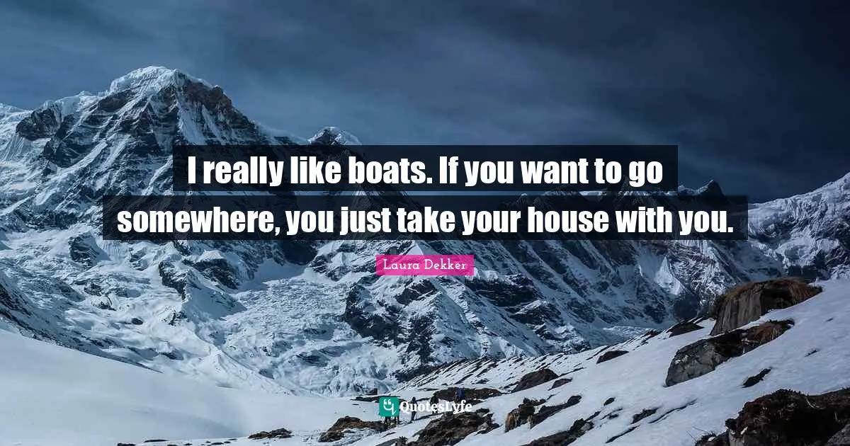 I really like boats. If you want to go somewhere, you just take your house with you.