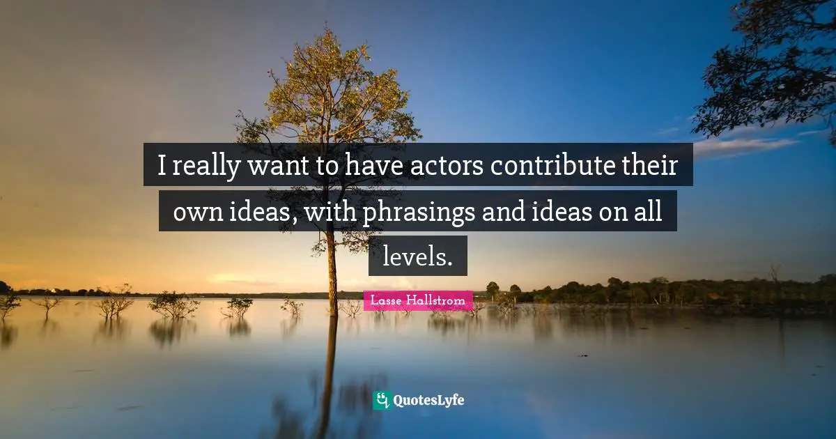 I really want to have actors contribute their own ideas, with phrasings and ideas on all levels.
