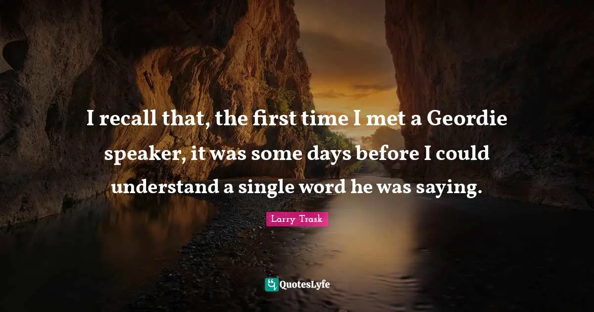 I recall that, the first time I met a Geordie speaker, it was some days before I could understand a single word he was saying.