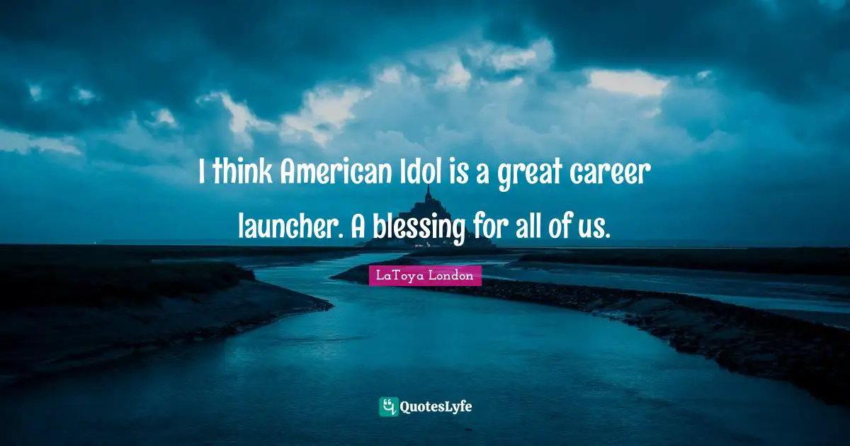 I think American Idol is a great career launcher. A blessing for all of us.