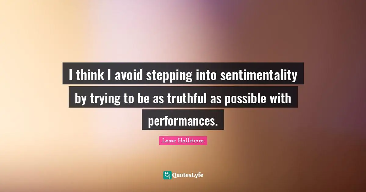 I think I avoid stepping into sentimentality by trying to be as truthful as possible with performances.