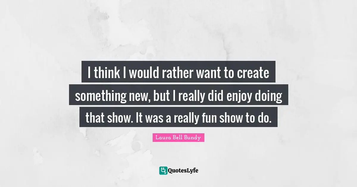 I think I would rather want to create something new, but I really did enjoy doing that show. It was a really fun show to do.