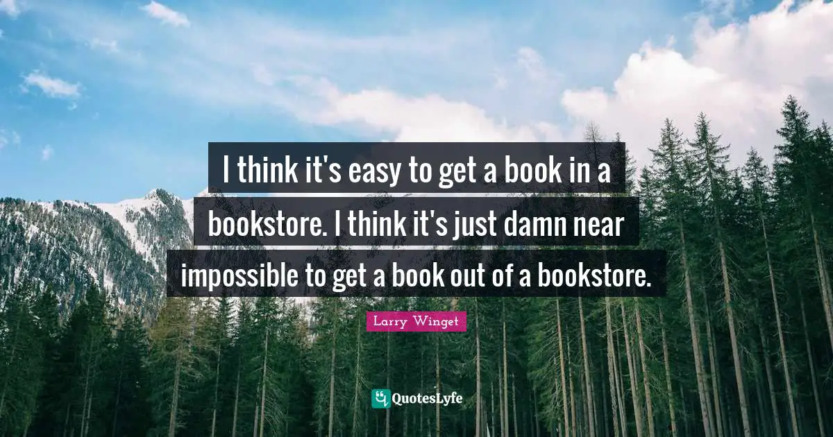 Larry Winget Quotes: "I think it's easy to get a book in a bookstore. I think it's just damn near impossible to get a book out of a bookstore."