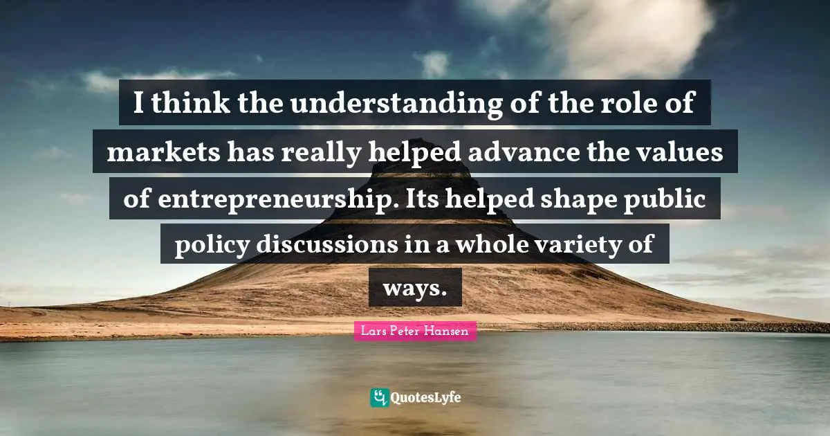 Public Policy Quotes: "I think the understanding of the role of markets has really helped advance the values of entrepreneurship. Its helped shape public policy discussions in a whole variety of ways."