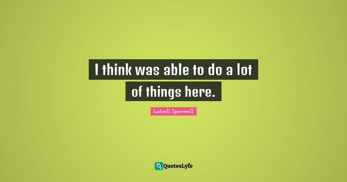 I think was able to do a lot of things here.