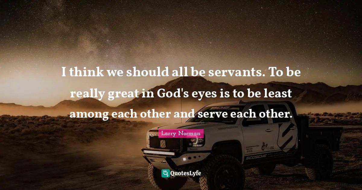 Really Great Quotes: "I think we should all be servants. To be really great in God's eyes is to be least among each other and serve each other."