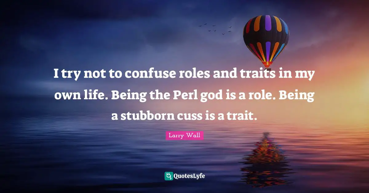 Perl Quotes: "I try not to confuse roles and traits in my own life. Being the Perl god is a role. Being a stubborn cuss is a trait."