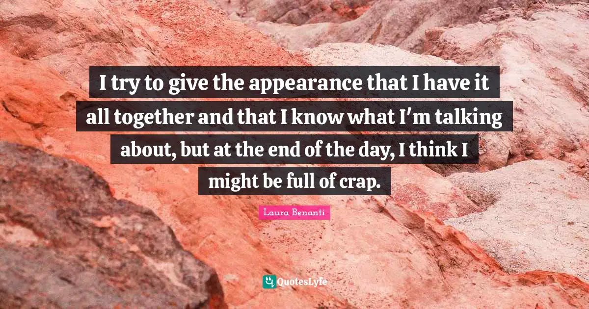 I try to give the appearance that I have it all together and that I know what I'm talking about, but at the end of the day, I think I might be full of crap.