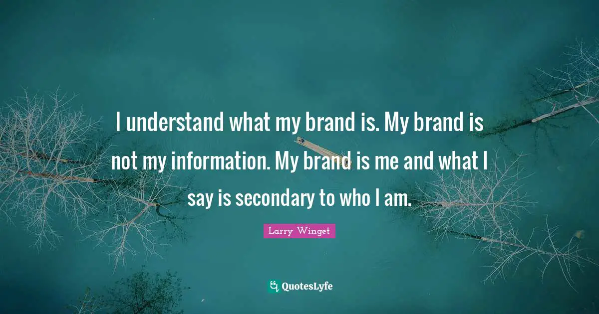 I understand what my brand is. My brand is not my information. My brand is me and what I say is secondary to who I am.