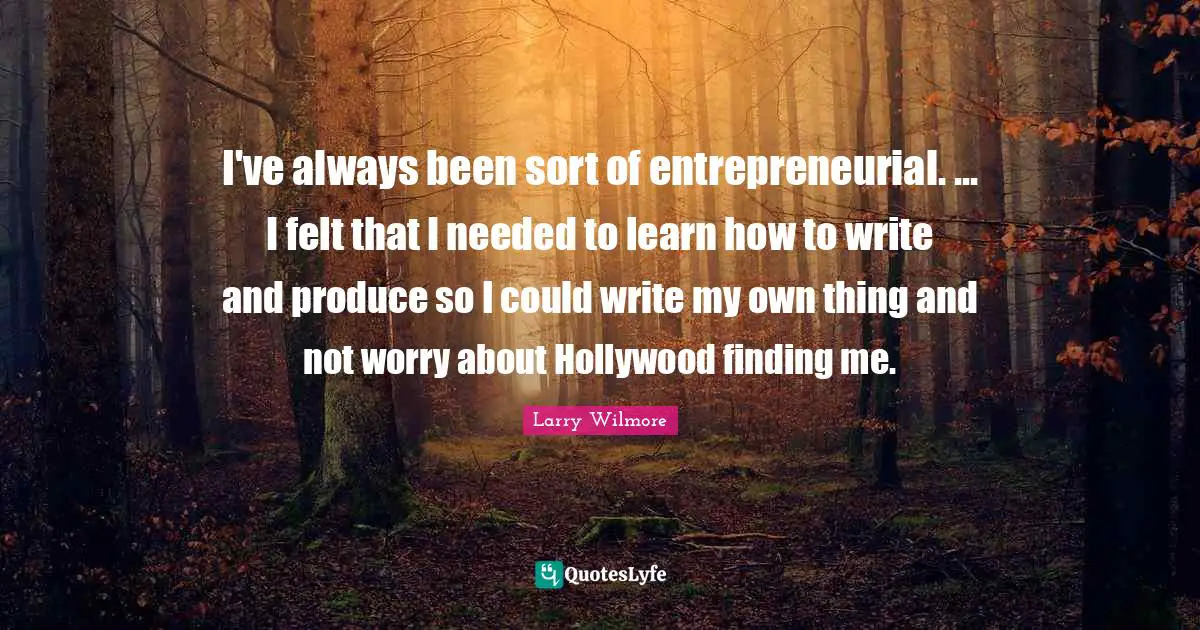 I've always been sort of entrepreneurial. ... I felt that I needed to learn how to write and produce so I could write my own thing and not worry about Hollywood finding me.