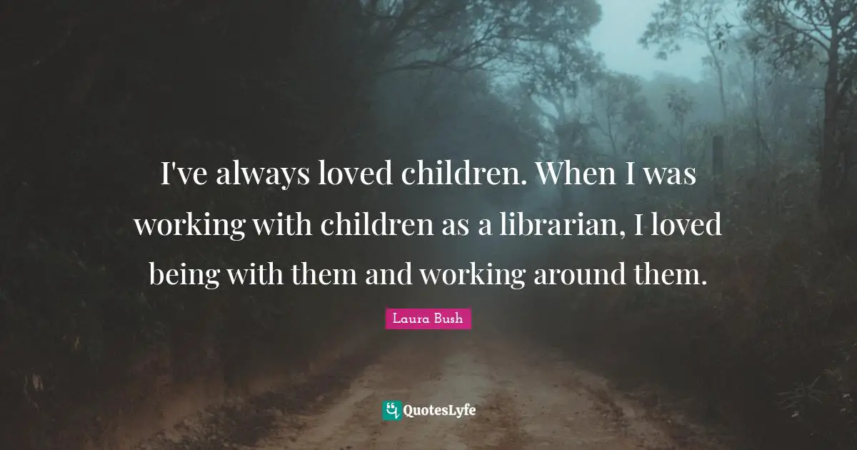 I've always loved children. When I was working with children as a librarian, I loved being with them and working around them.