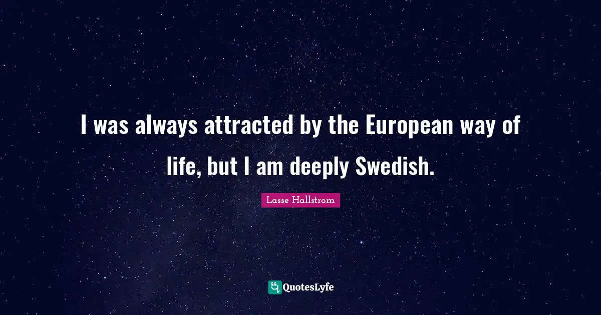 I was always attracted by the European way of life, but I am deeply Swedish.