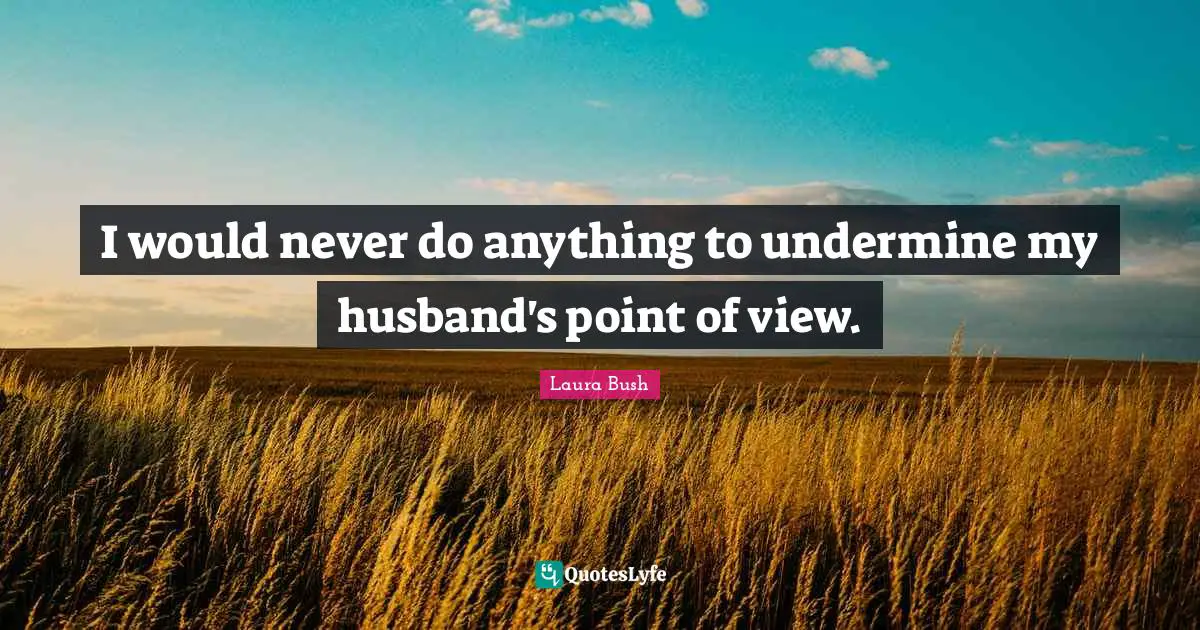 I would never do anything to undermine my husband's point of view.