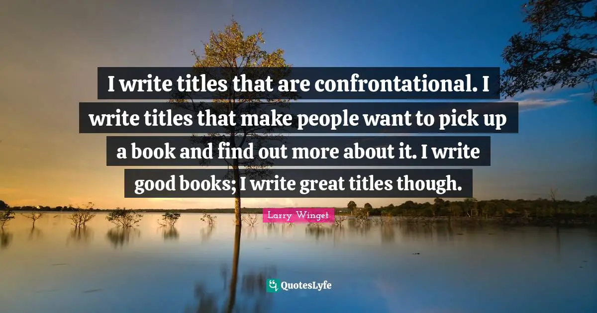 I write titles that are confrontational. I write titles that make people want to pick up a book and find out more about it. I write good books; I write great titles though.