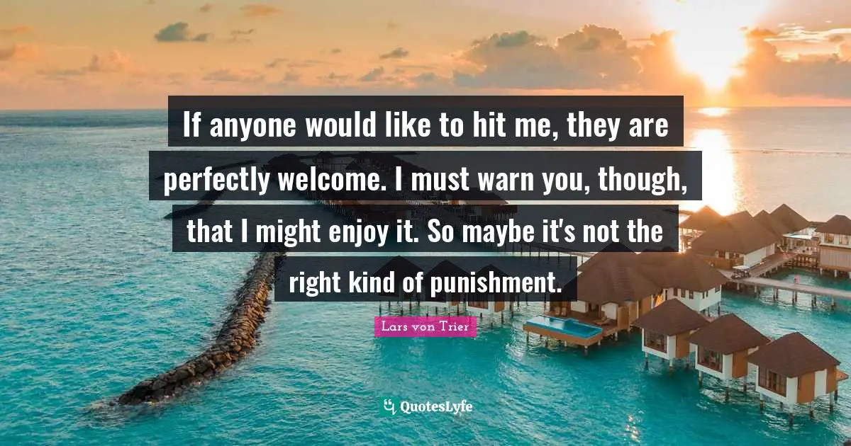 If anyone would like to hit me, they are perfectly welcome. I must warn you, though, that I might enjoy it. So maybe it's not the right kind of punishment.