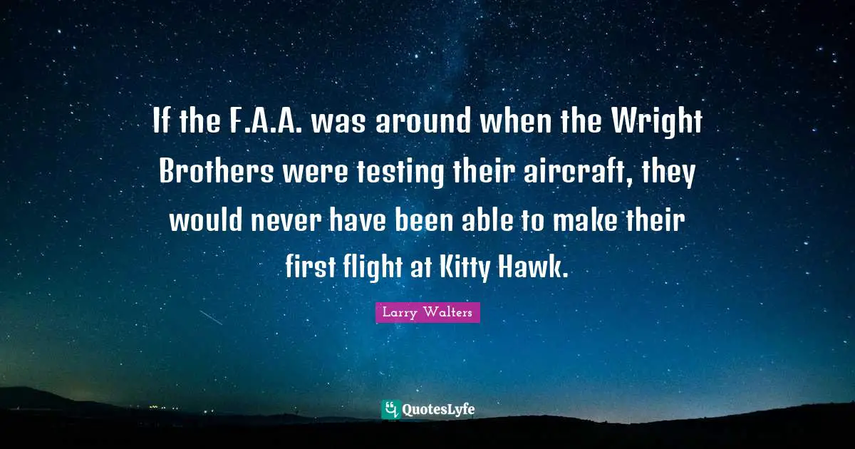 If the F.A.A. was around when the Wright Brothers were testing their aircraft, they would never have been able to make their first flight at Kitty Hawk.