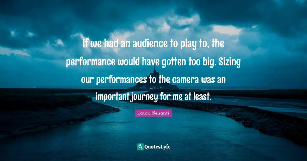 Laura Benanti Quotes: "If we had an audience to play to, the performance would have gotten too big. Sizing our performances to the camera was an important journey for me at least."