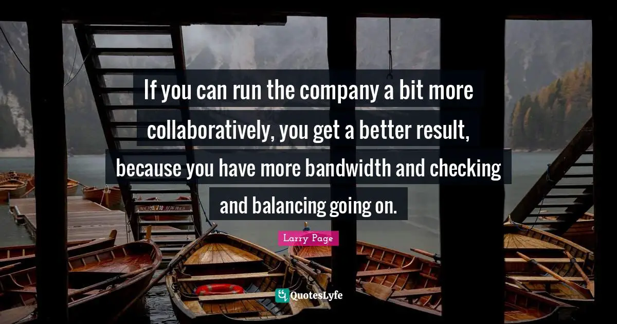 Larry Page Quotes: "If you can run the company a bit more collaboratively, you get a better result, because you have more bandwidth and checking and balancing going on."