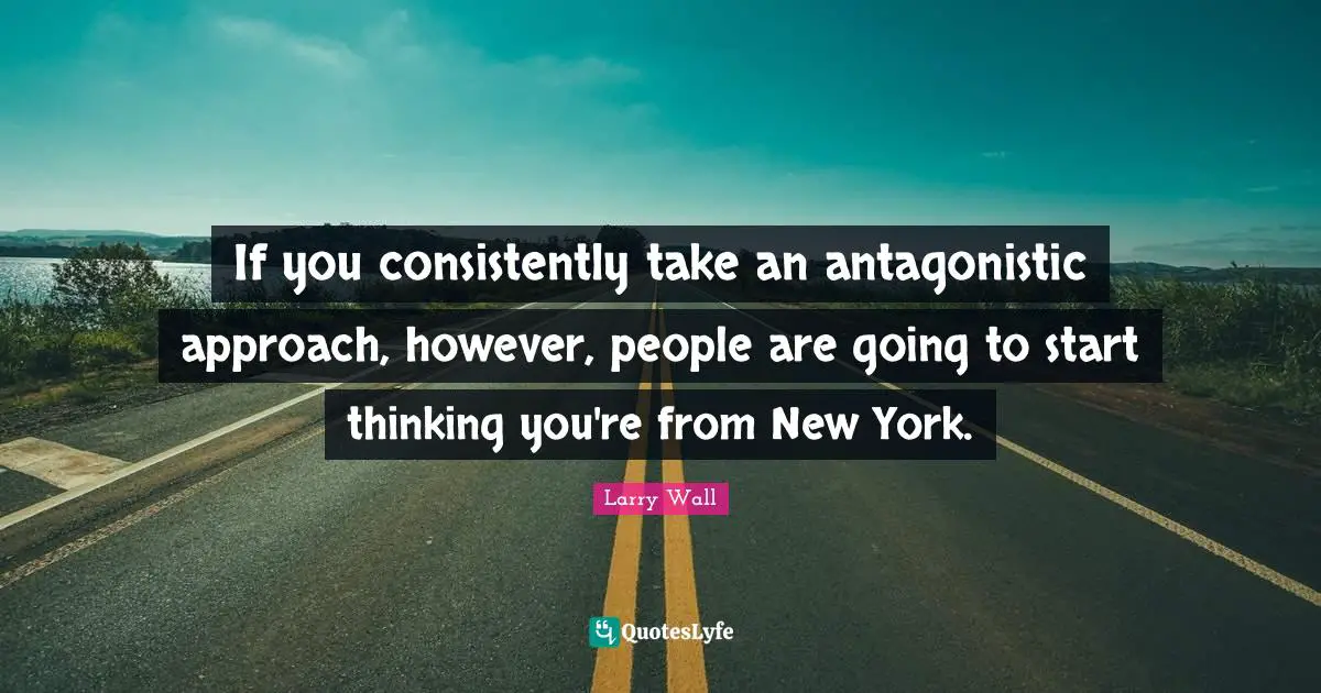 If you consistently take an antagonistic approach, however, people are going to start thinking you're from New York.