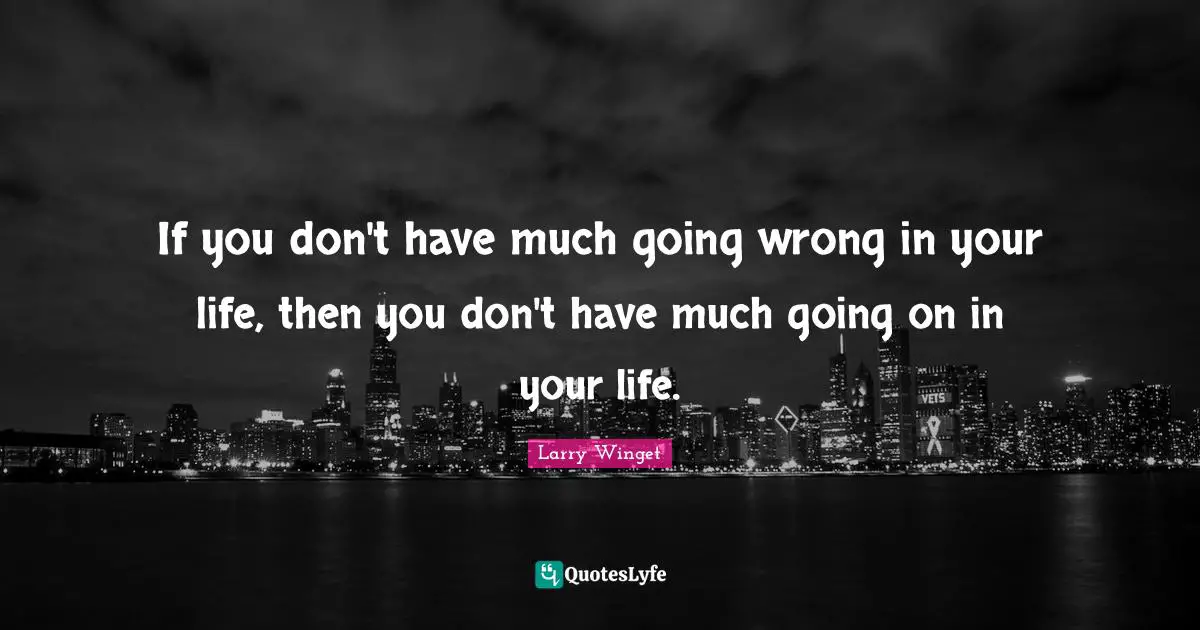 Larry Winget Quotes: "If you don't have much going wrong in your life, then you don't have much going on in your life."
