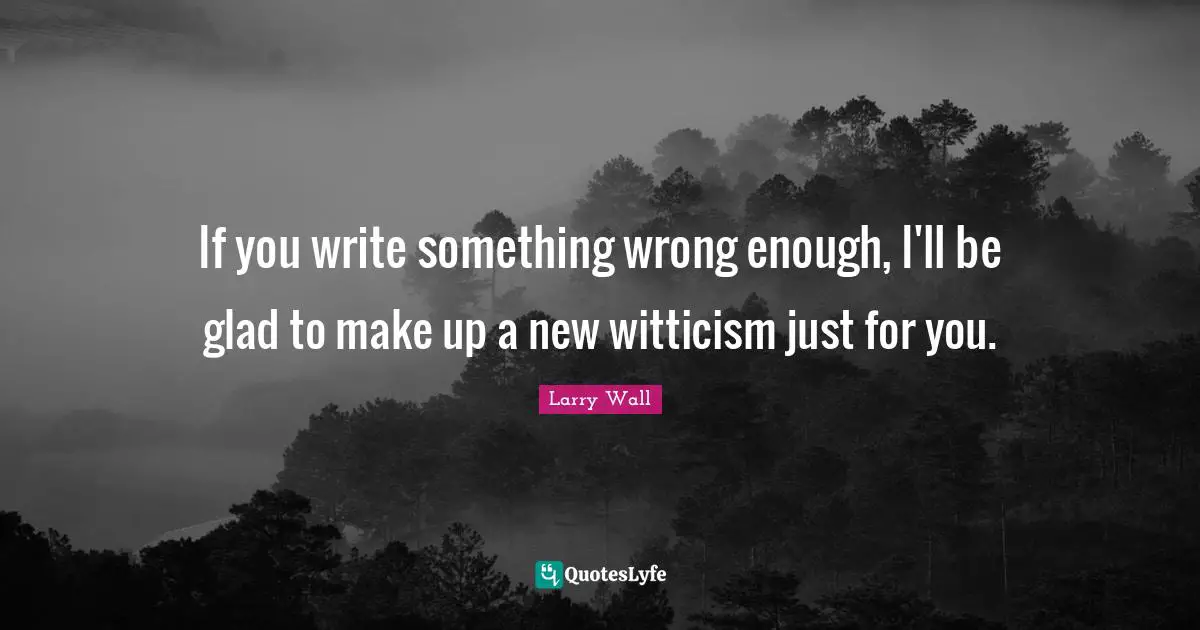 If you write something wrong enough, I'll be glad to make up a new witticism just for you.