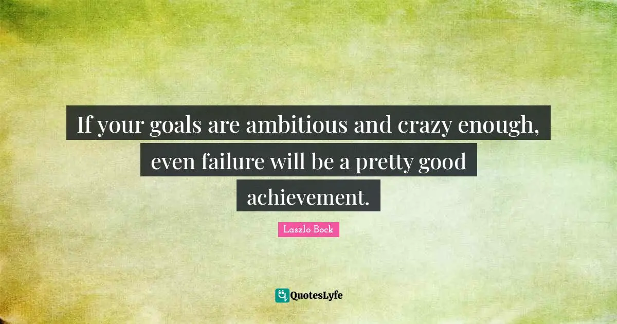 If your goals are ambitious and crazy enough, even failure will be a pretty good achievement.