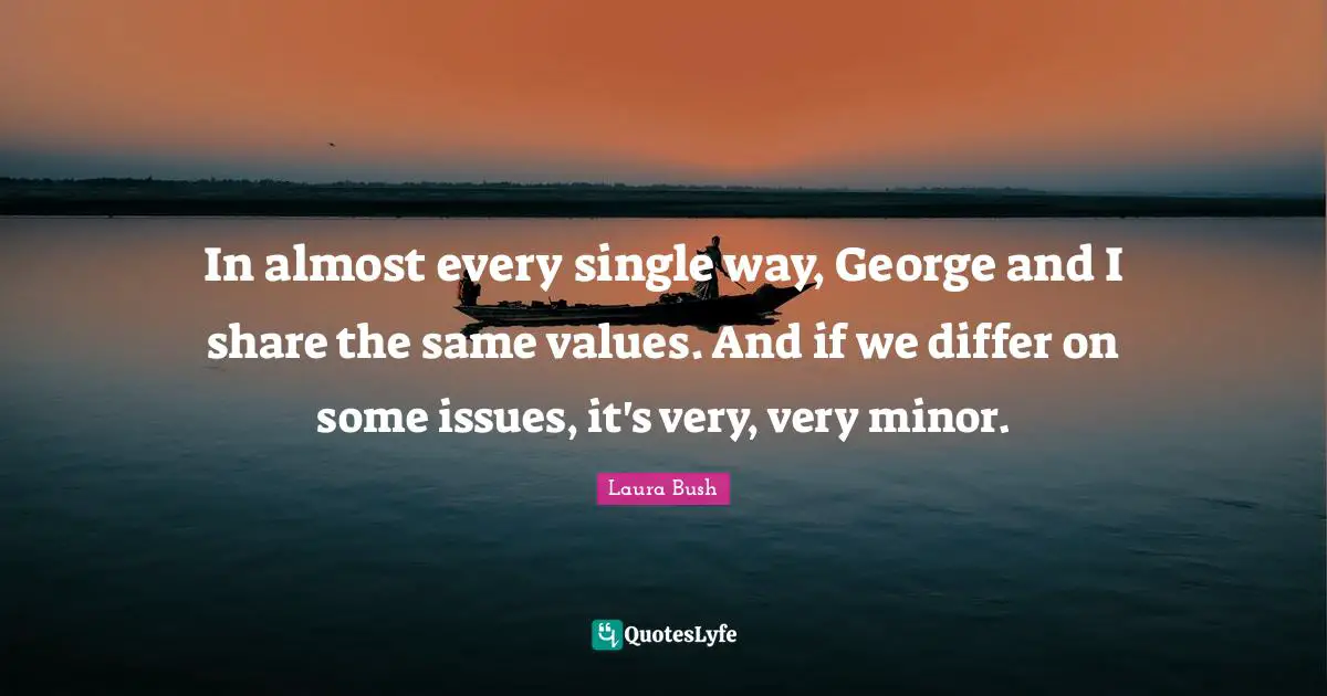 In almost every single way, George and I share the same values. And if we differ on some issues, it's very, very minor.