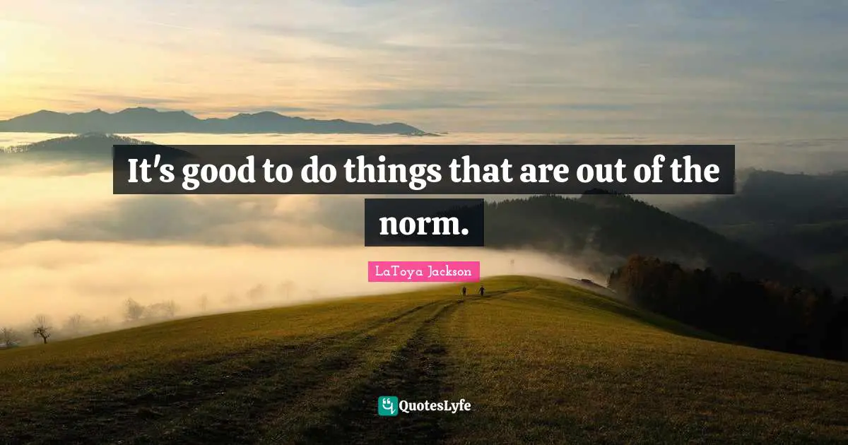It's good to do things that are out of the norm.