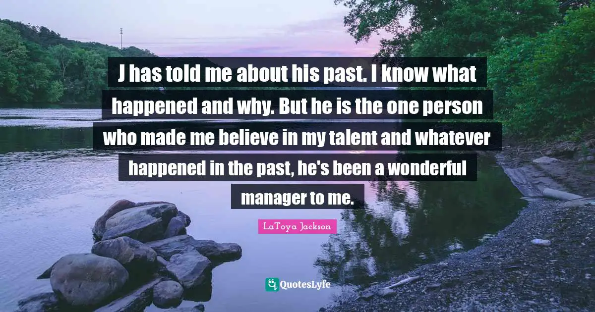 J has told me about his past. I know what happened and why. But he is the one person who made me believe in my talent and whatever happened in the past, he's been a wonderful manager to me.