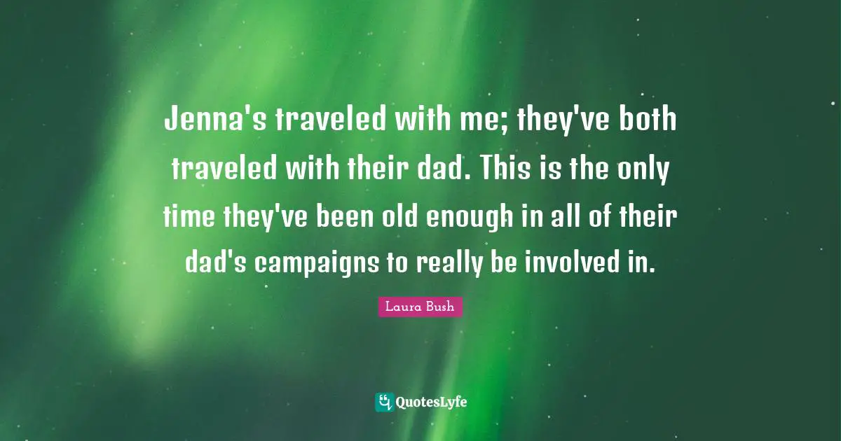 Jenna's traveled with me; they've both traveled with their dad. This is the only time they've been old enough in all of their dad's campaigns to really be involved in.