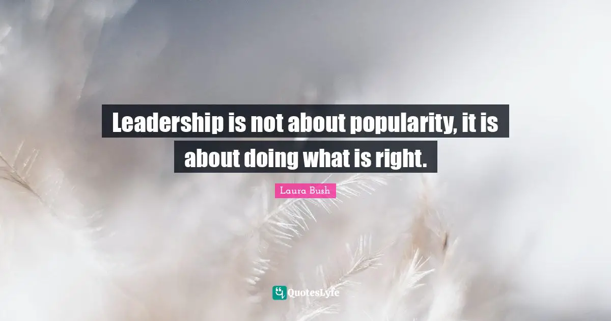 Leadership is not about popularity, it is about doing what is right.