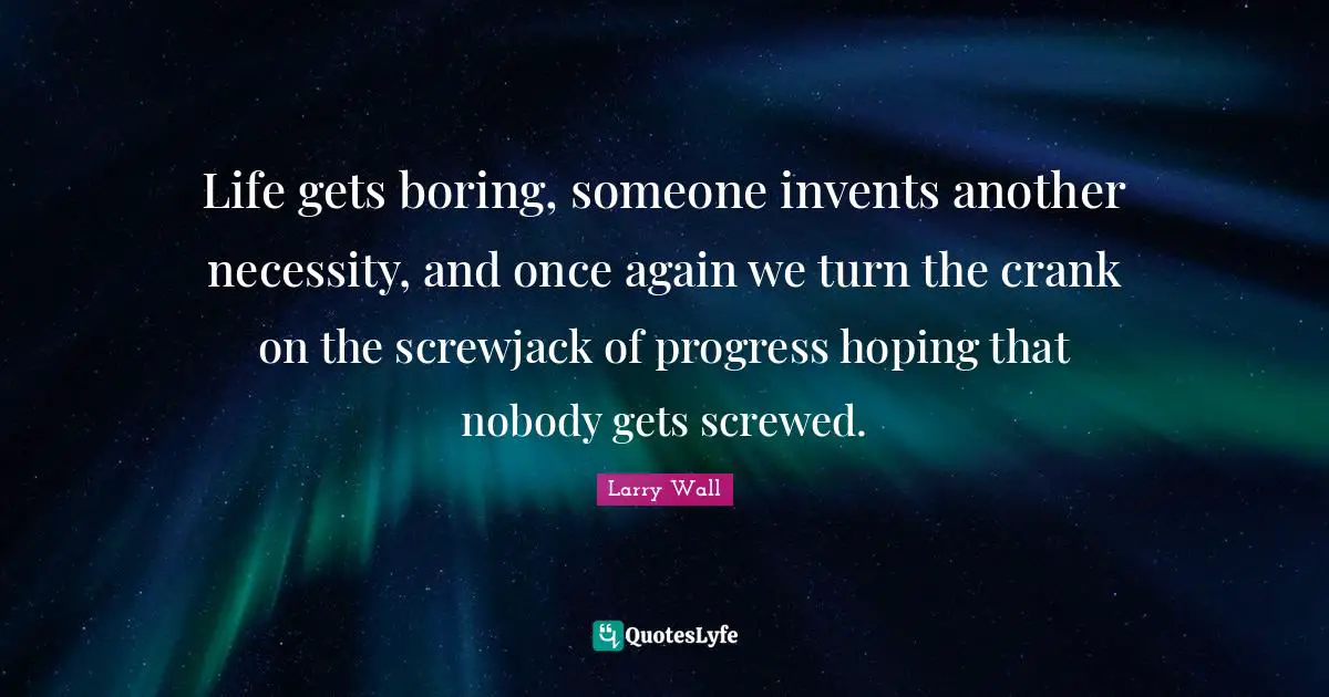 Life Progress Quotes: "Life gets boring, someone invents another necessity, and once again we turn the crank on the screwjack of progress hoping that nobody gets screwed."