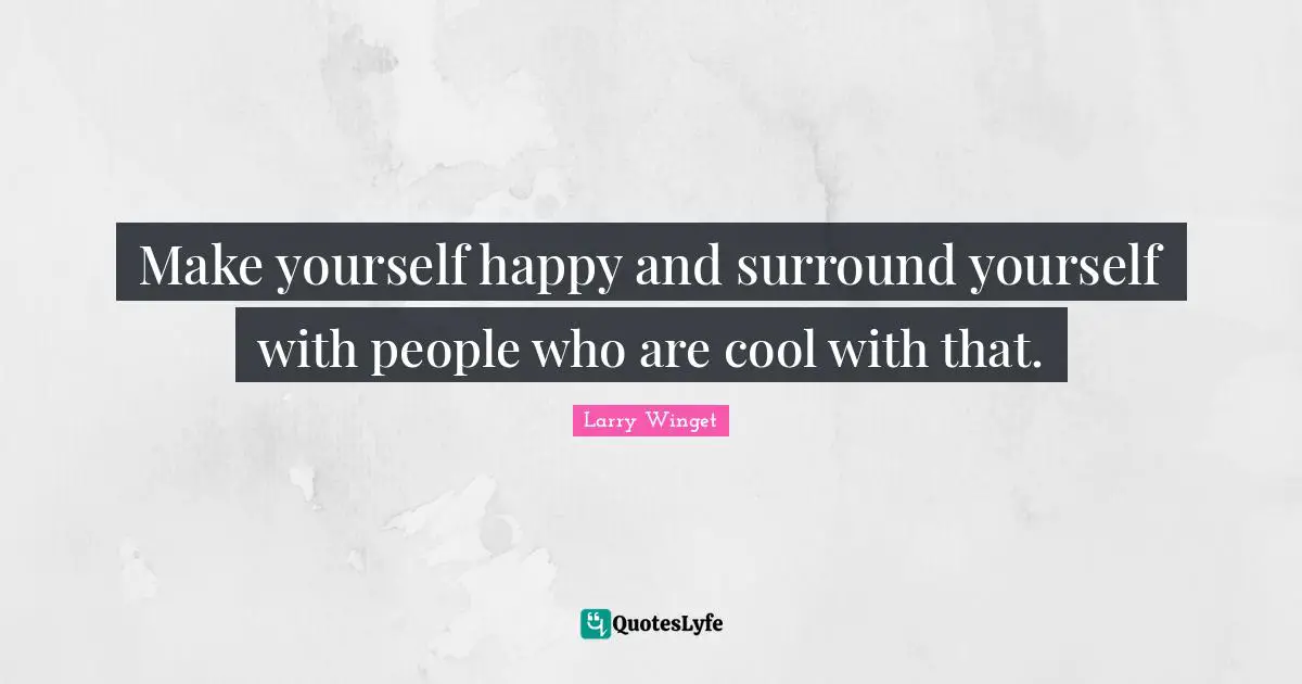 Larry Winget Quotes: "Make yourself happy and surround yourself with people who are cool with that."