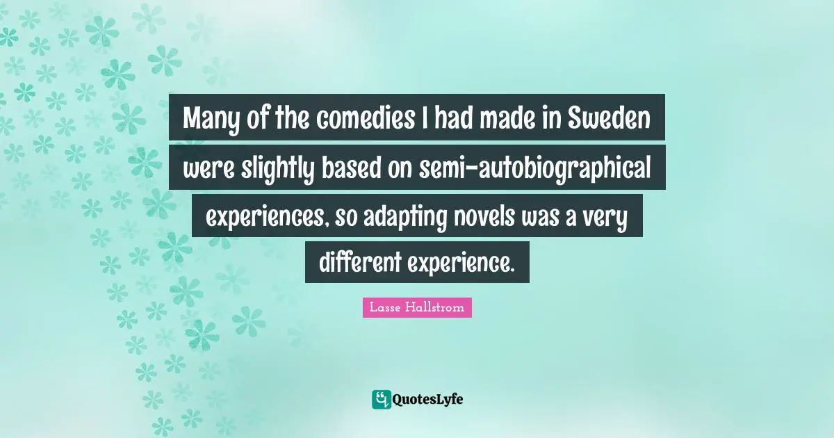 Many of the comedies I had made in Sweden were slightly based on semi-autobiographical experiences, so adapting novels was a very different experience.