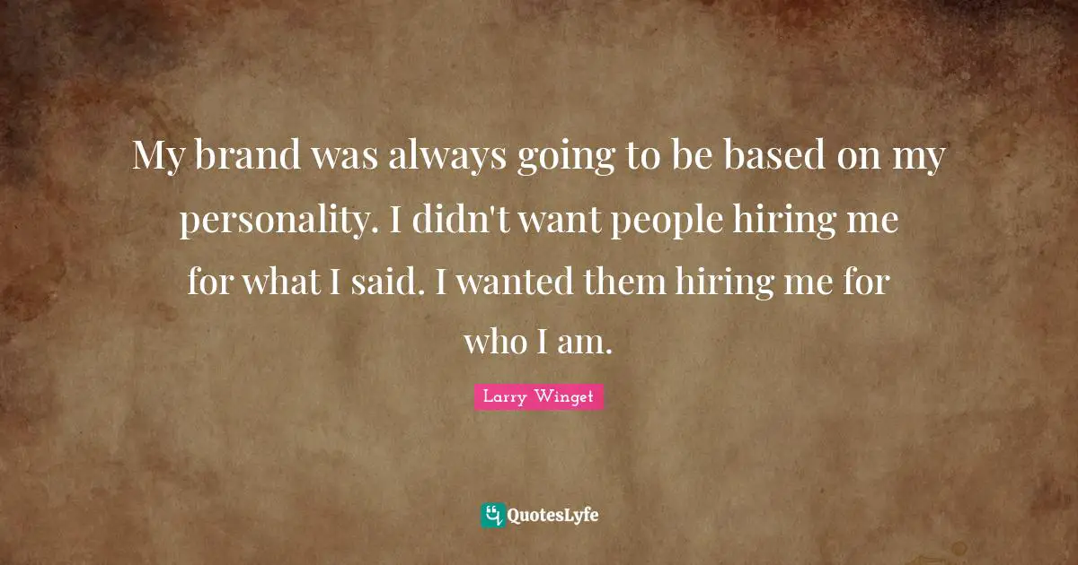 Larry Winget Quotes: "My brand was always going to be based on my personality. I didn't want people hiring me for what I said. I wanted them hiring me for who I am."