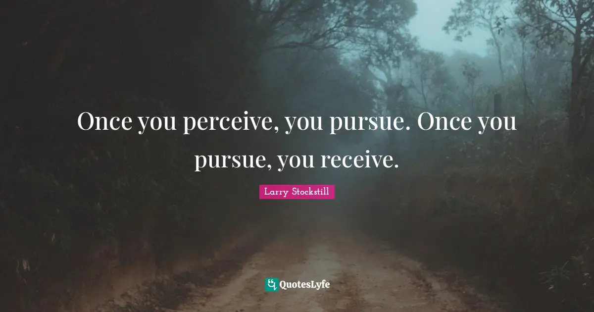 Once you perceive, you pursue. Once you pursue, you receive.