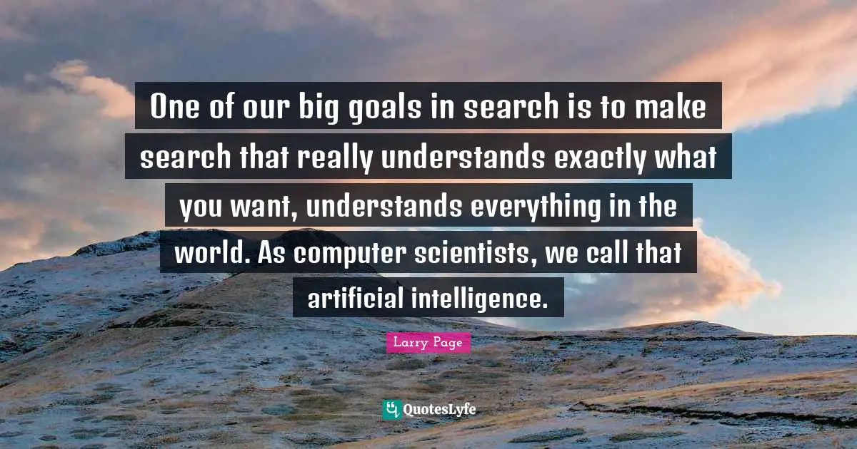 Larry Page Quotes: "One of our big goals in search is to make search that really understands exactly what you want, understands everything in the world. As computer scientists, we call that artificial intelligence."